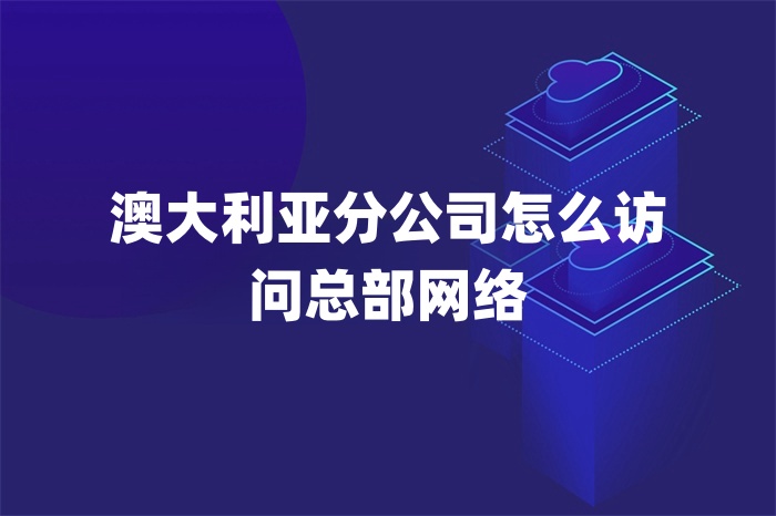 澳大利亞分公司怎么訪問總部網(wǎng)絡