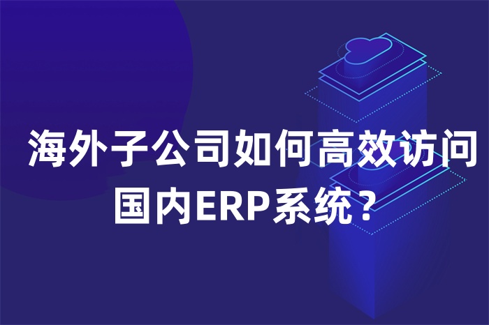 海外子公司如何高效訪問國內ERP系統？