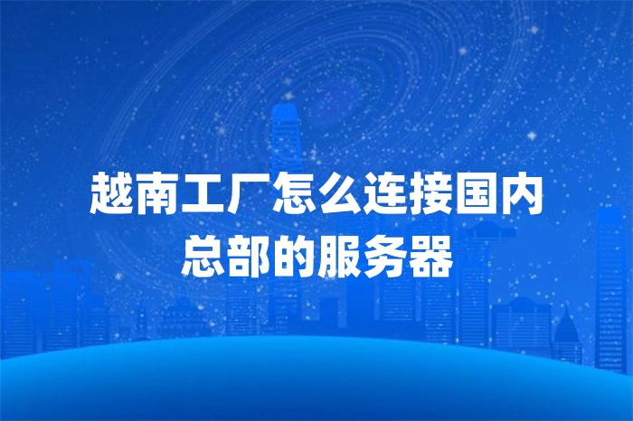 越南工廠怎么連接國內(nèi) 總部的服務(wù)器