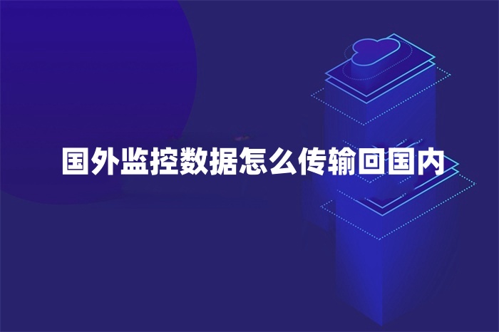 國(guó)外監(jiān)控?cái)?shù)據(jù)怎么傳輸回國(guó)內(nèi)