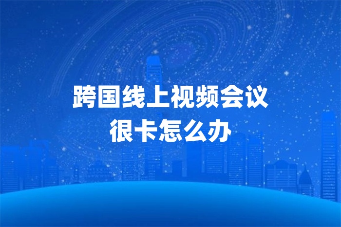 跨國線上視頻會議很卡怎么辦