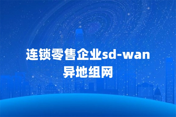 連鎖零售企業sd-wan異地組網