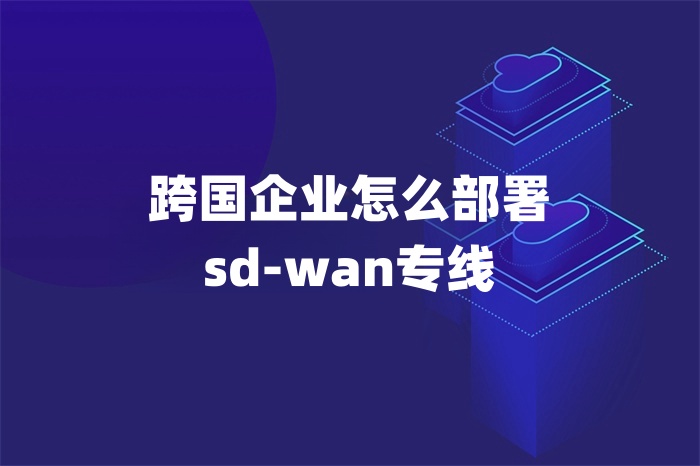 跨國企業怎么部署sd-wan專線