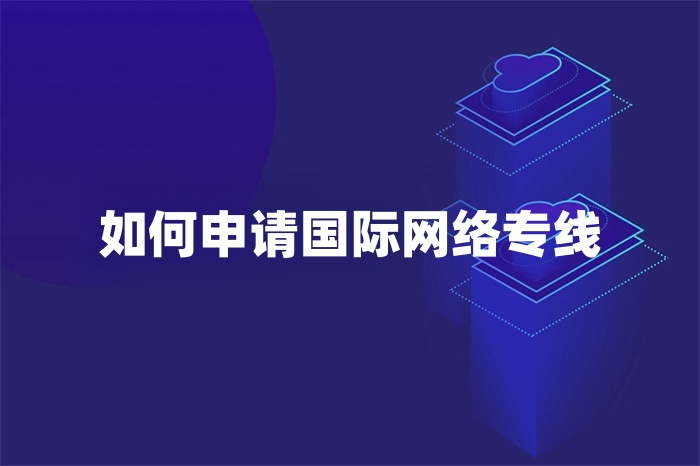 如何申請國際網(wǎng)絡(luò)專線