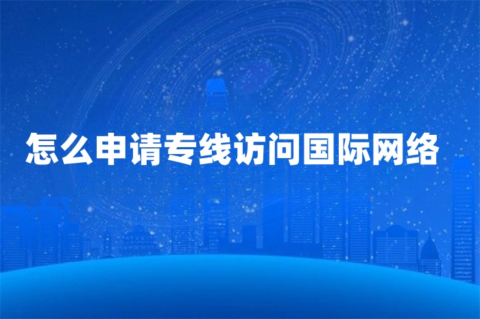 怎么申請(qǐng)專線訪問國(guó)際網(wǎng)絡(luò)