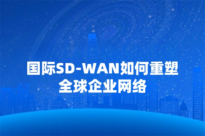國際SD-WAN如何重塑全球企業網絡