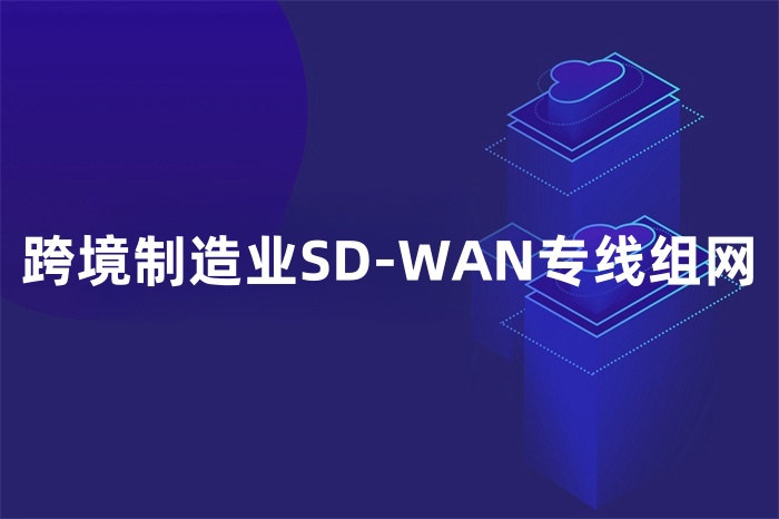 跨境制造業(yè)SD-WAN專(zhuān)線組網(wǎng)