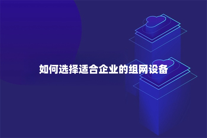 如何選擇適合企業(yè)的組網(wǎng)設(shè)備