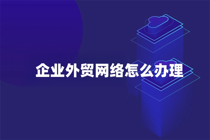 企業(yè)外貿(mào)網(wǎng)絡(luò)怎么辦理